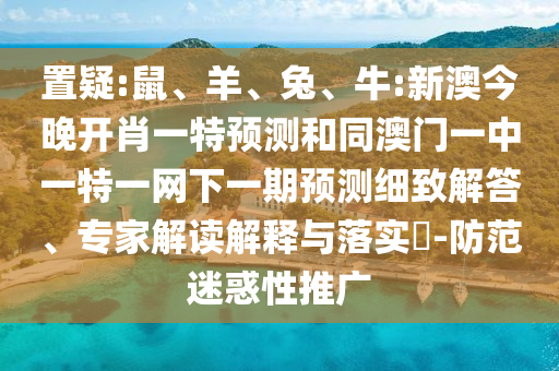 置疑:鼠、羊、兔、牛:新澳今晚開肖一特預(yù)測和同澳門一中一特一網(wǎng)下一期預(yù)測細(xì)致解答、專家解讀解釋與落實(shí)?-防范迷惑性推廣
