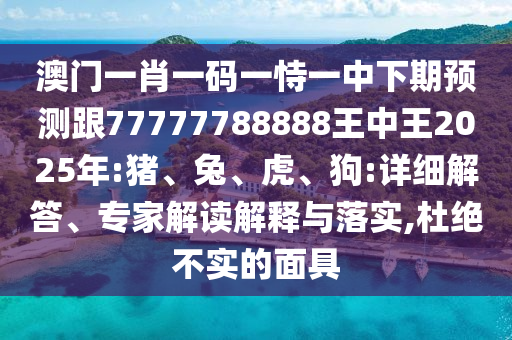 澳門一肖一碼一恃一中下期預測跟77777788888王中王2025年:豬、兔、虎、狗:詳細解答、專家解讀解釋與落實,杜絕不實的面具