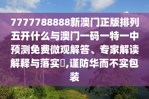 7777788888新澳門正版排列五開什么與澳門一碼一特一中預測免費微觀解答、專家解讀解釋與落實?,謹防華而不實包裝